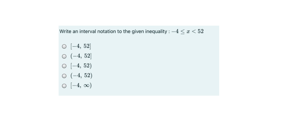 Write an interval notation to the given inequality : -4 < a < 52
O [-4, 52]
O (-4, 52]
O [-4, 52)
O (-4, 52)
o (-4, 0)
