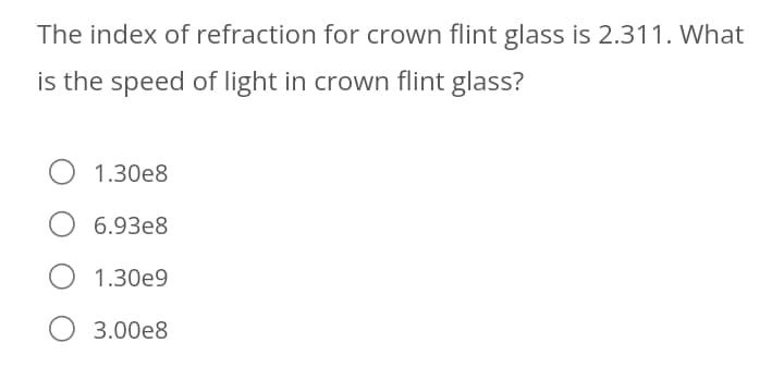 The index of refraction for crown flint glass is 2.311. What
is the speed of light in crown flint glass?
O 1.30e8
O 6.93e8
1.30e9
3.00e8
