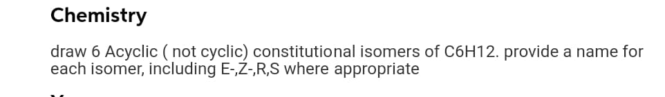 Chemistry
draw 6 Acyclic ( not cyclic) constitutional isomers of C6H12. provide a name for
each isomer, including E-,Z-,R,S where appropriate
