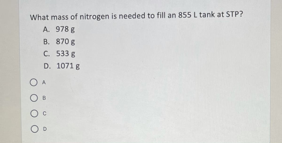 What mass of nitrogen is needed to fill an 855 L tank at STP?
A. 978 g
B. 870 g
C. 533 g
D. 1071 g
В
O D
