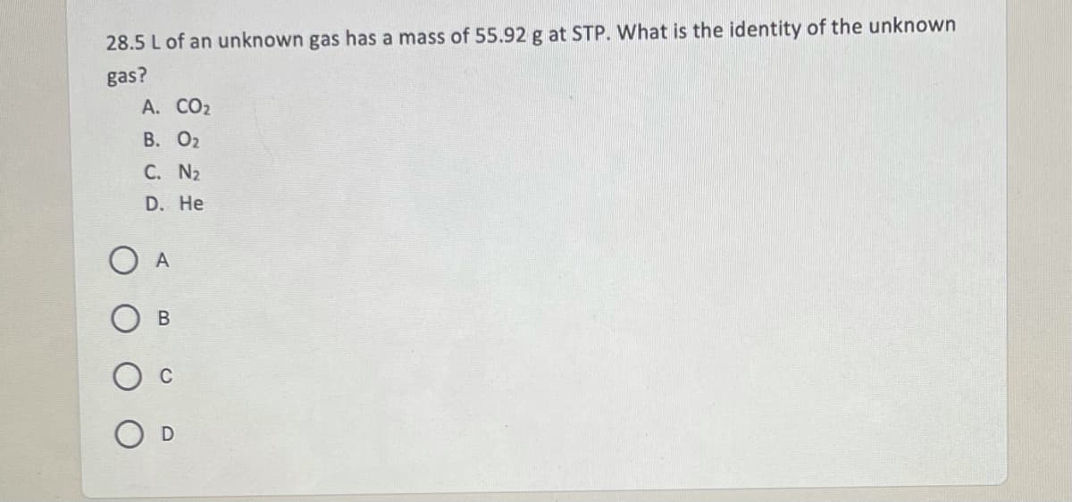 28.5 L of an unknown gas has a mass of 55.92 g at STP. What is the identity of the unknown
gas?
A. CO2
В. Ог
C. N2
D. He
A
