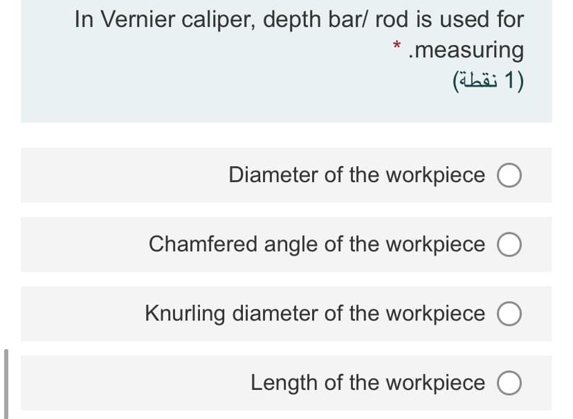 In Vernier caliper, depth bar/ rod is used for
* .measuring
(hë 1)
Diameter of the workpiece O
Chamfered angle of the workpiece
Knurling diameter of the workpiece O
Length of the workpiece O
