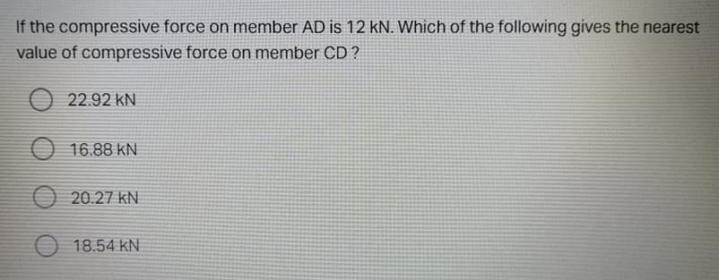 If the compressive force on member AD is 12 kN. Which of the following gives the nearest
value of compressive force on member CD ?
O 22.92 kN
O 16.88 kN
O 20.27 kN
18.54 kN
