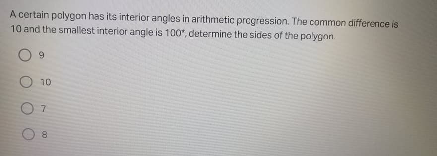A certain polygon has its interior angles in arithmetic progression. The common difference is
10 and the smallest interior angle is 100*, determine the sides of the polygon.
9.
O 10
8.
