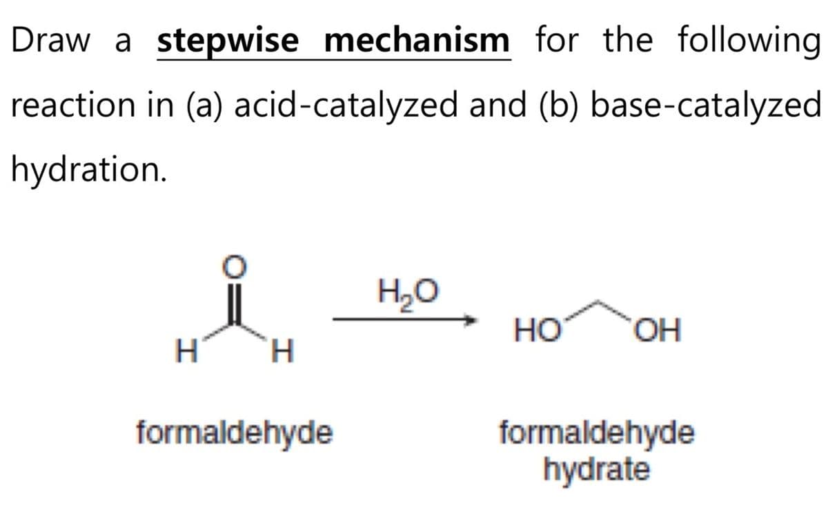 Draw a stepwise mechanism
for the following
reaction in (a) acid-catalyzed and (b) base-catalyzed
hydration.
H H
formaldehyde
H₂O
HO OH
formaldehyde
hydrate