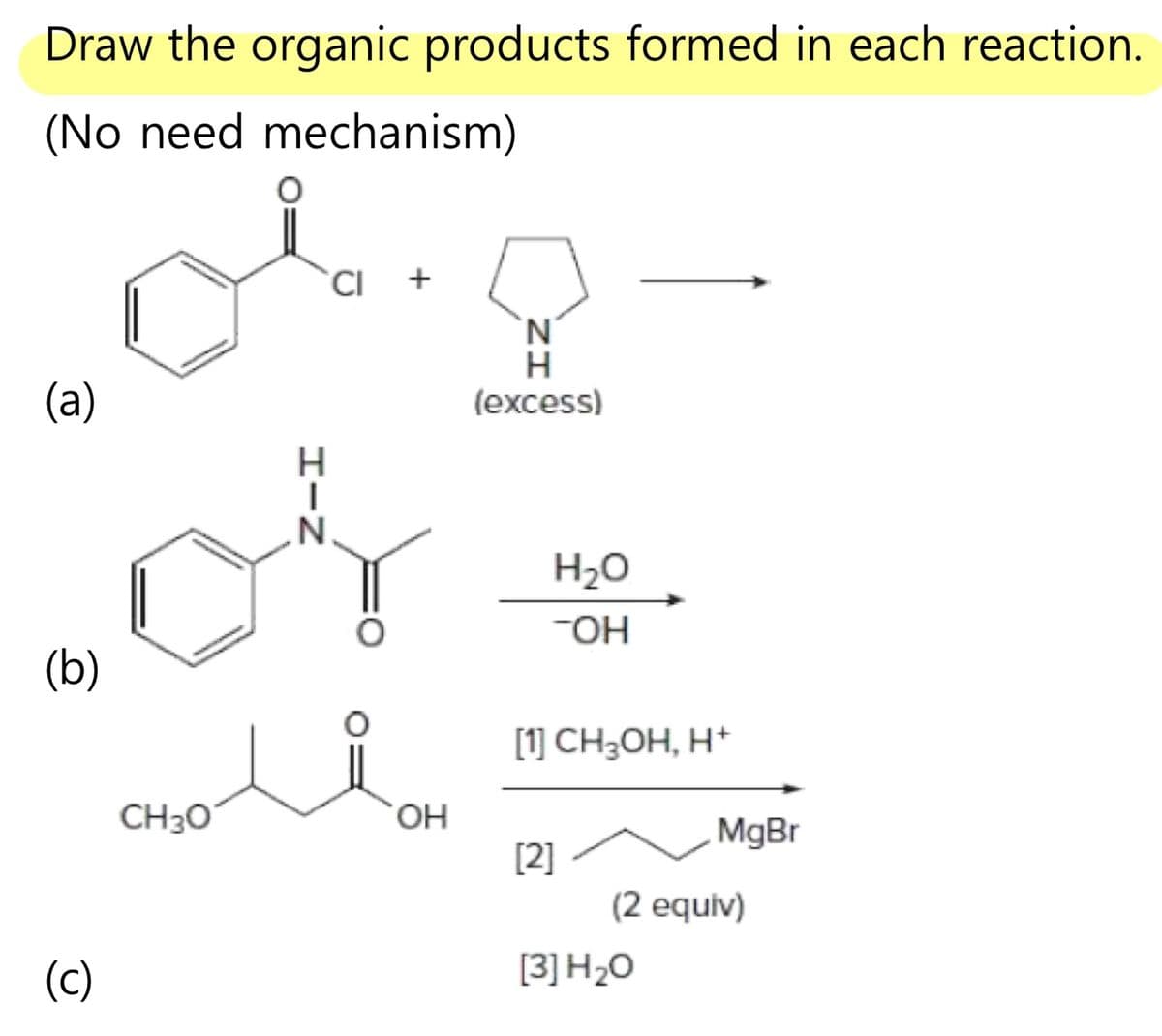 Draw the organic products formed in each reaction.
(No need mechanism)
(a)
(b)
(c)
CI +
or
CH3O
OH
N
H
(excess)
H₂O
-OH
[1] CH₂OH, H+
[2]
MgBr
(2 equiv)
[3] H₂O