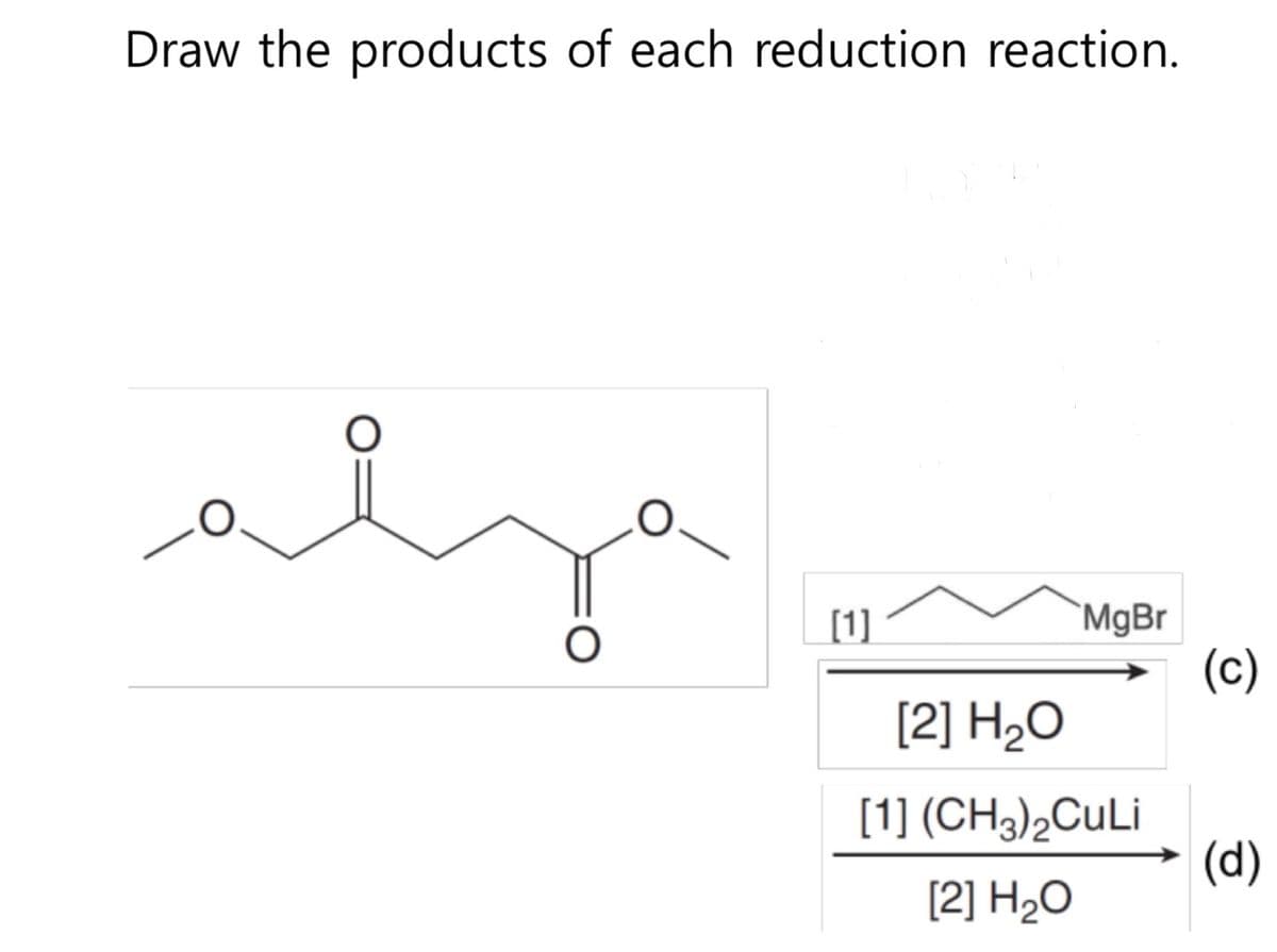 Draw the products of each reduction reaction.
O
O
[1]
MgBr
[2] H₂O
[1] (CH3)2CuLi
[2] H₂O
(c)
(d)