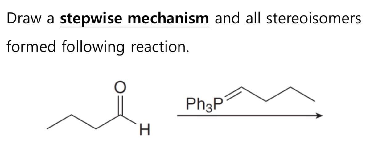 Draw a stepwise mechanism and all stereoisomers
formed following reaction.
O
H
Ph3P