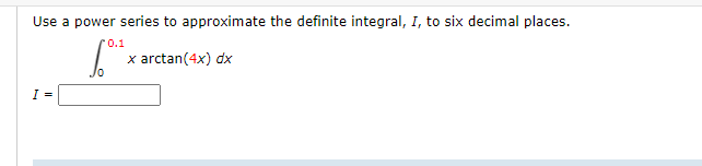 Use a power series to approximate the definite integral, I, to six decimal places.
r0.1
x arctan(4x) dx
I =
