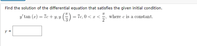 Find the solution of the differential equation that satisfies the given initial condition.
y/ tan (x) = 7c + y, y (;) = 7c, 0 < x<, where c is a constant.
- Te, 0 <z<
y =
