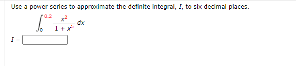 Use a power series to approximate the definite integral, I, to six decimal places.
0.2
x2
dx
1+ x
I =
