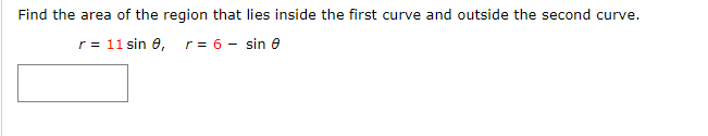 Find the area of the region that lies inside the first curve and outside the second curve.
r = 11 sin e, r = 6 - sin e
