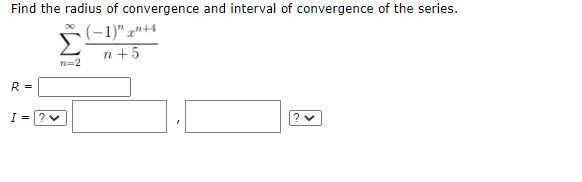 Find the radius of convergence and interval of convergence of the series.
(-1)" x"+4
n+5
R =
I =?
