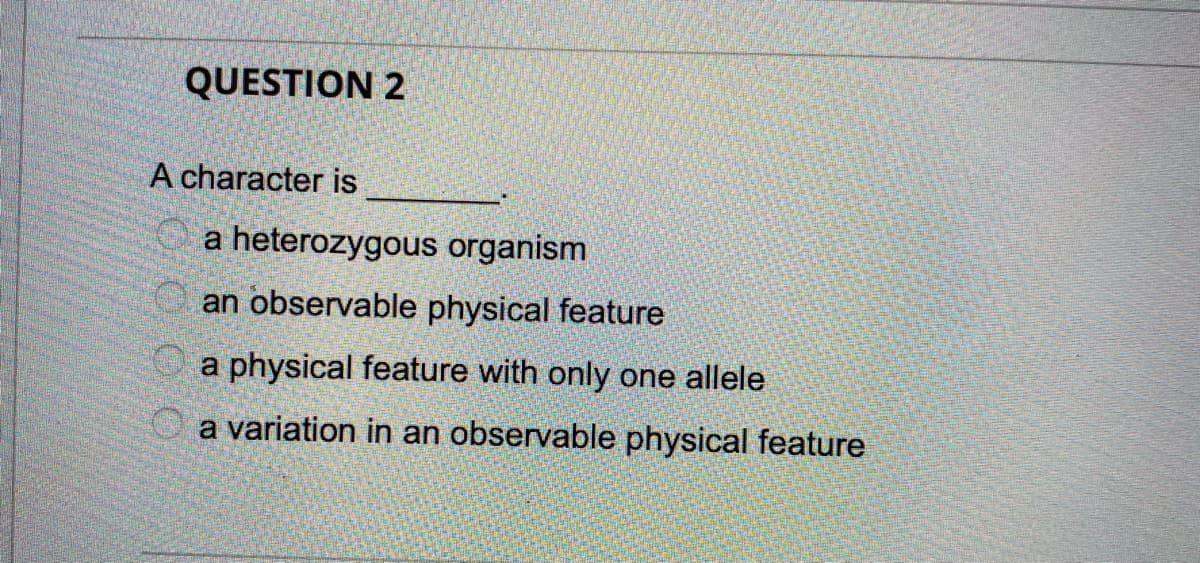 QUESTION 2
A character is
a heterozygous organism
an observable physical feature
O a physical feature with only one allele
a variation in an observable physical feature
