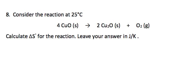 8. Consider the reaction at 25°C
4 Cuo (s) → 2 Cu20 (s)
O2 (g)
+
Calculate AS' for the reaction. Leave your answer in J/K.
