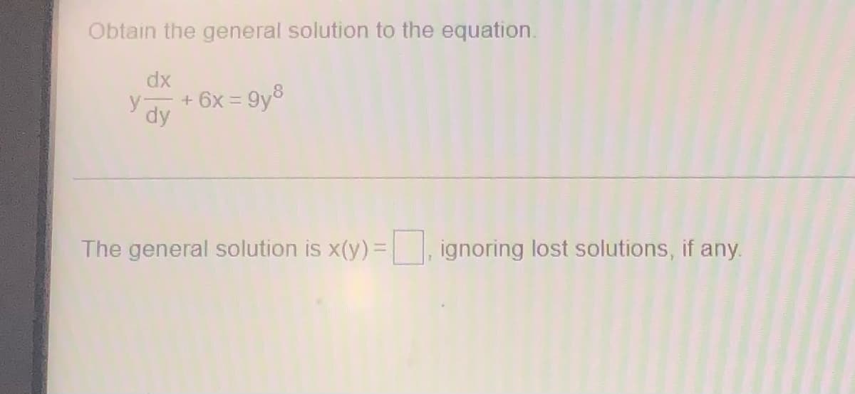 Obtain the general solution to the equation.
dx
y dy
+ 6x=9y8
The general solution is x(y) =
ignoring lost solutions, if any.