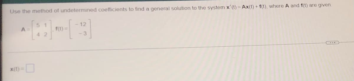 Use the method of undetermined coefficients to find a general solution to the system x' (t) = Ax(t) + f(t), where A and f(t) are given.
51
42
A
x(t)=
f(t)=
- 12