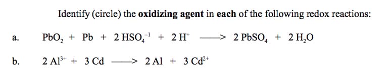 Identify (circle) the oxidizing agent in each of the following redox reactions:
PbO, + Pb + 2 HSO,
HSO, + 2 H
2 PBSO, + 2 H,O
а.
b.
2 Al* + 3 Cd
> 2 Al + 3 Cď²+
