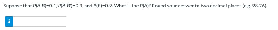 Suppose that P(A|B)=0.1, P(A|B')=0.3, and P(B)=0.9. What is the P(A)? Round your answer to two decimal places (e.g. 98.76).