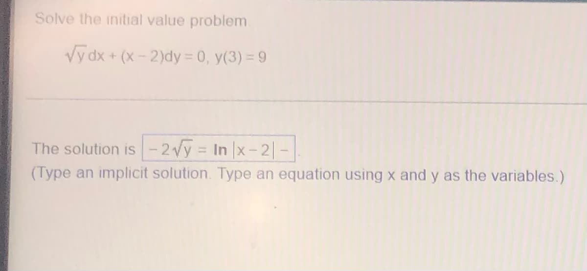 Solve the initial value problem
√y dx + (x - 2)dy = 0, y(3) = 9
The solution is-2√y = In |x-21-
(Type an implicit solution. Type an equation using x and y as the variables.)