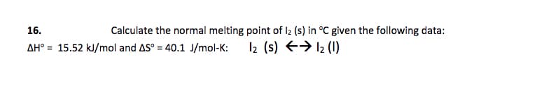 16.
Calculate the normal melting point of l2 (s) in °C given the following data:
AH° = 15.52 kJ/mol and AS° = 40.1 J/mol-K:
12 (s) > 12 (1)
