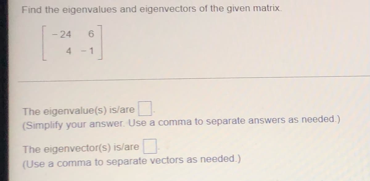 Find the eigenvalues and eigenvectors of the given matrix.
- 24
4
6
- 1
The eigenvalue(s) is/are
(Simplify your answer. Use a comma to separate answers as needed.)
The eigenvector(s) is/are
(Use a comma to separate vectors as needed.)