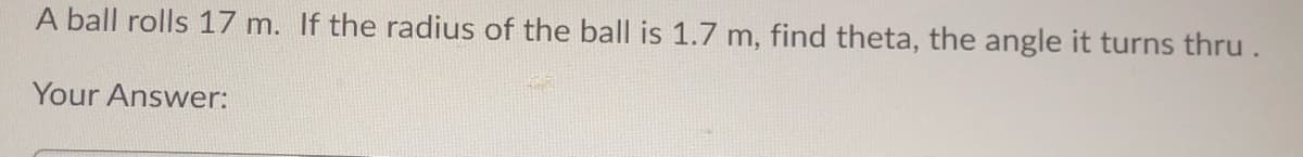 A ball rolls 17 m. If the radius of the ball is 1.7 m, find theta, the angle it turns thru.
Your Answer:

