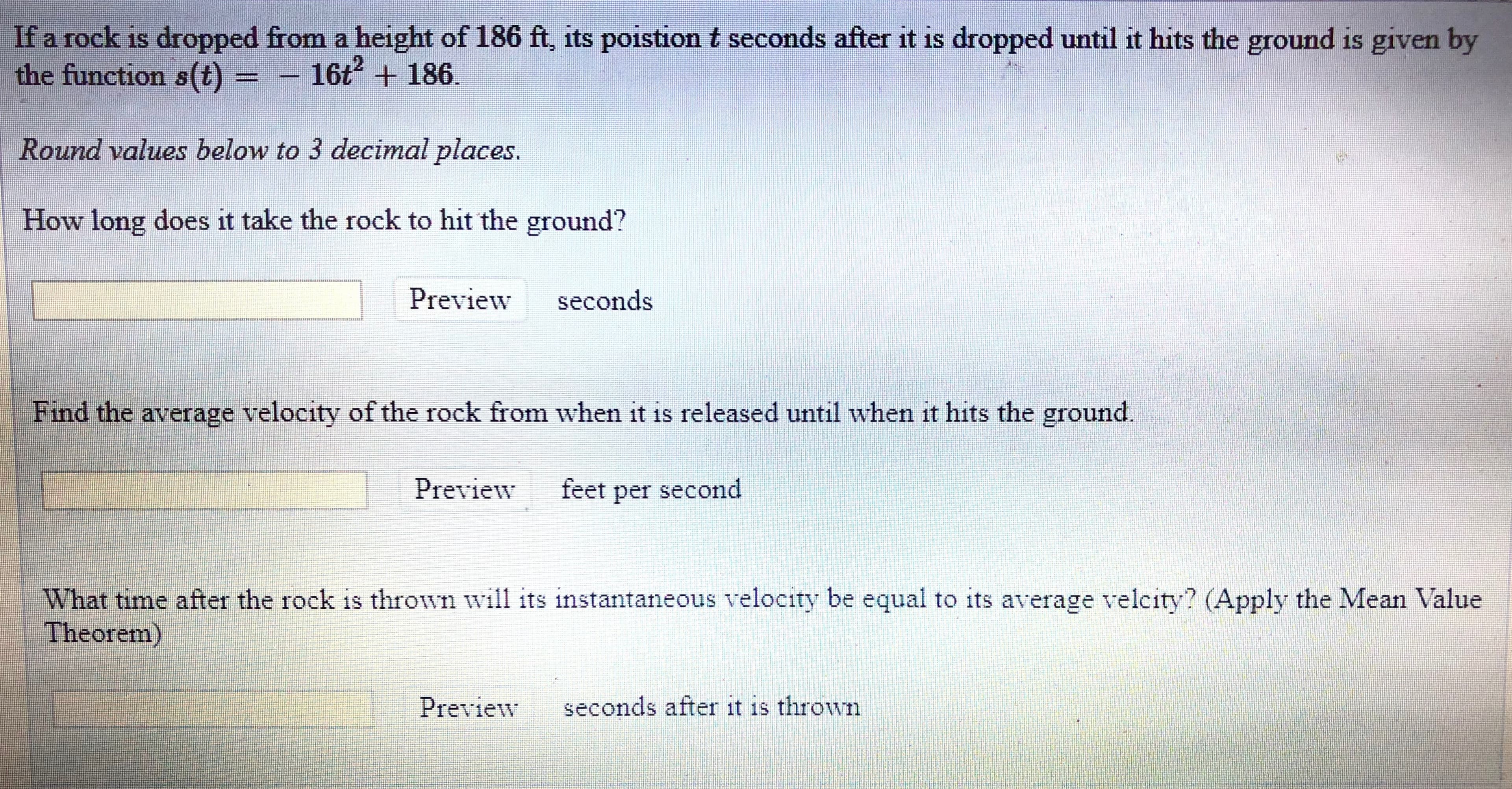 If a rock is dropped from a height of 186 ft, its poistion t seconds after it is dropped until it hits the ground is given by
the function s(t) = - 16t + 186.
