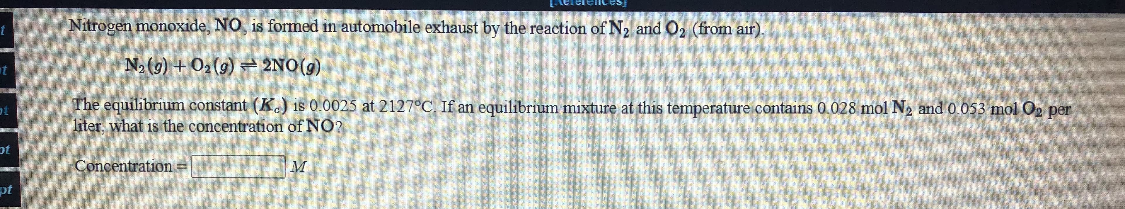The equilibrium constant (K.) is 0.0025 at 2127°C. If an equilibrium mixture at this temperature contains 0.028 mol N2 and 0.053 mol O2 per
liter, what is the concentration of NO?
