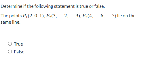 Determine if the following statement is true or false.
The points P,(2, 0, 1), P2(3, – 2, – 3), P3(4, – 6, – 5) lie on the
same line.
O True
O False
