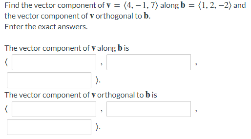 Find the vector component of v = (4, – 1, 7) along b = (1, 2, –2) and
the vector component of v orthogonal to b.
Enter the exact answers.
The vector component of v along b is
).
The vector component of v orthogonal to bis
).
