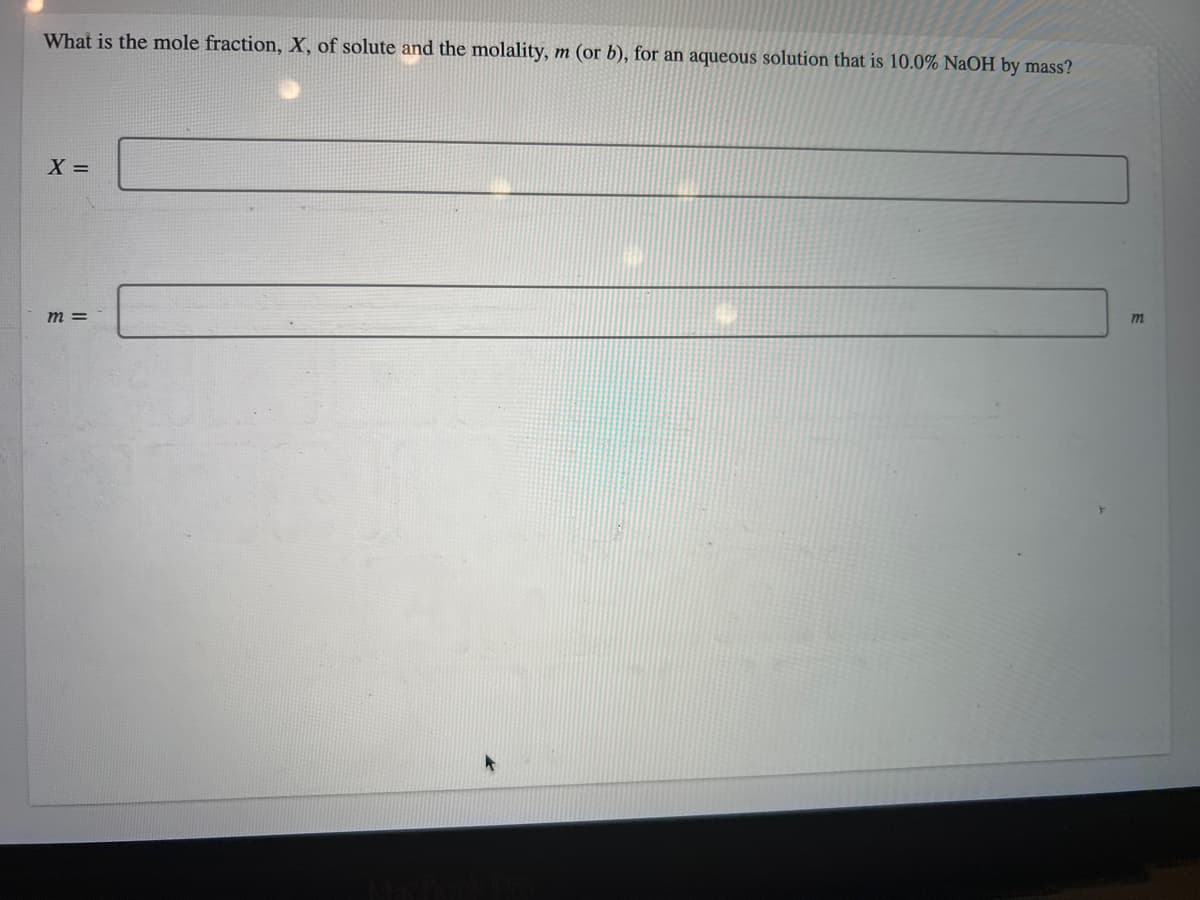 What is the mole fraction, X, of solute and the molality, m (or b), for an aqueous solution that is 10.0% NaOH by mass?
X =
m=
m