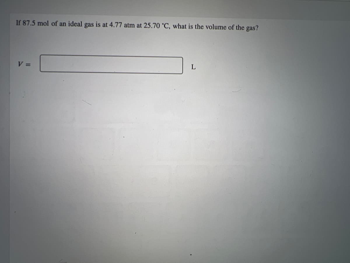 If 87.5 mol of an ideal gas is at 4.77 atm at 25.70 °C, what is the volume of the
gas?
V =
