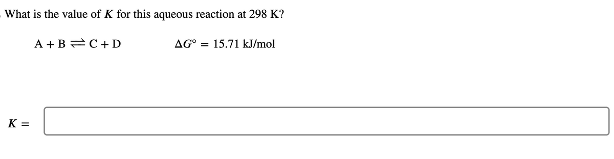 What is the value of K for this aqueous reaction at 298 K?
K =
=
||
A+B=C+D
AG° = 15.71 kJ/mol