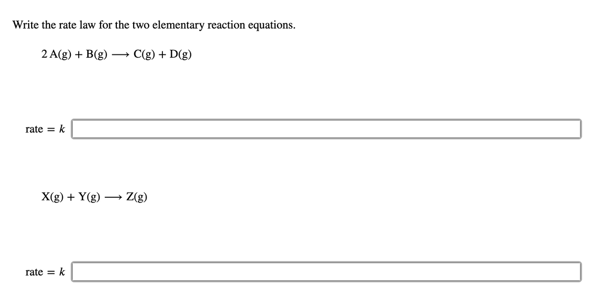 Write the rate law for the two elementary reaction equations.
2 A(g) + B(g) →→ C(g) + D(g)
rate = k
X(g) + Y(g) → Z(g)
rate = k