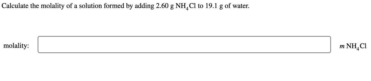 Calculate the molality of a solution formed by adding 2.60 g NHCl to 19.1 g of water.
molality:
m NH₂Cl
