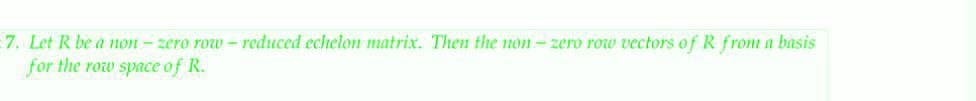 7. Let R be a non - zero row - reduced echelon matrix. Then the non-zero row vectors ofR from a basis
for the row space of R.
