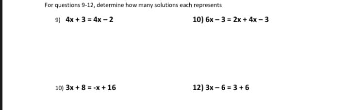 For questions 9-12, determine how many solutions each represents
9) 4x + 3 = 4x – 2
10) 6x – 3 = 2x + 4x – 3
10) 3x + 8 = -x + 16
12) 3x – 6 = 3 + 6
