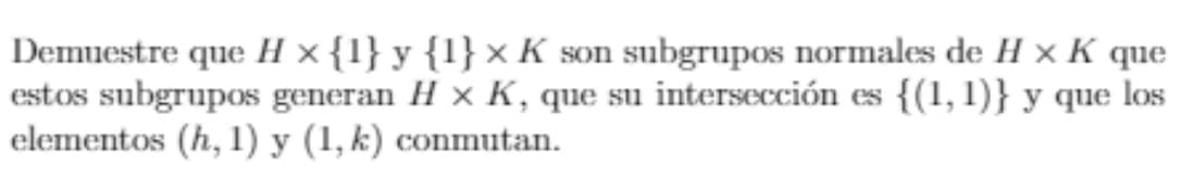 Demuestre que H × {1} y {1} × K son subgrupos normales de H x K que
estos subgrupos generan H x K, que su intersección es {(1,1)} y que los
elementos (h, 1) y (1, k) conmutan.
