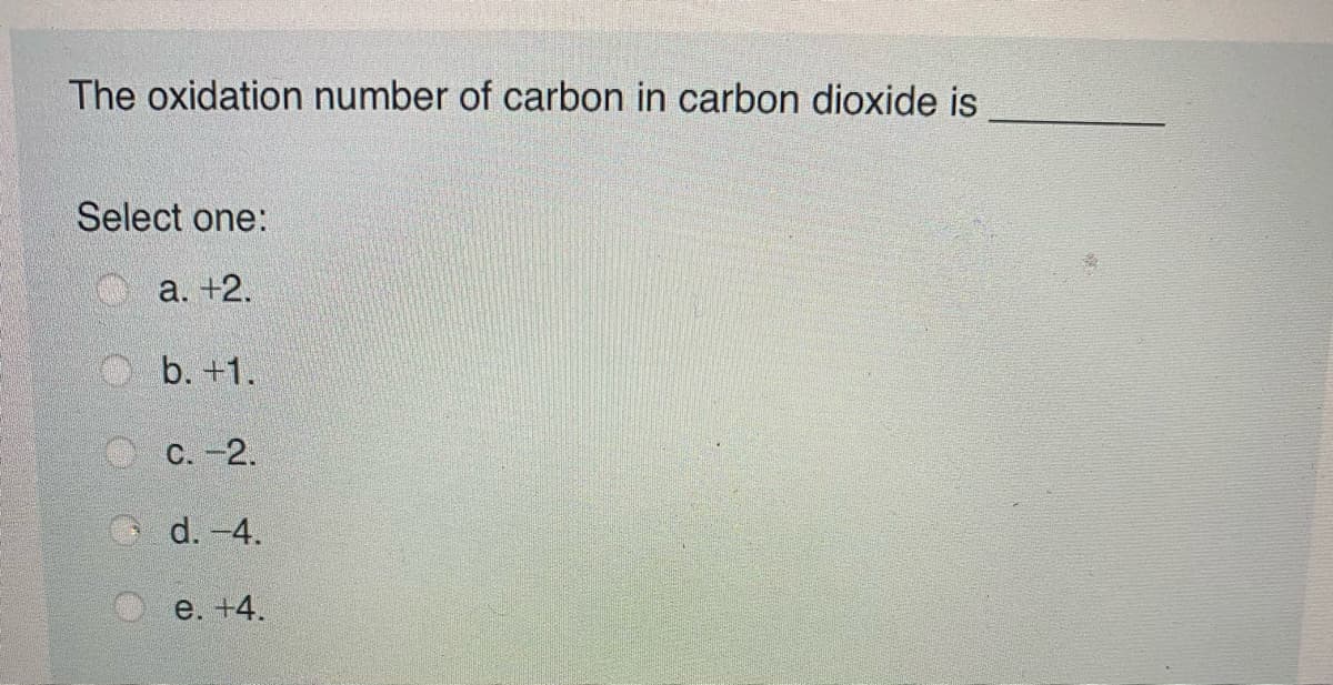 The oxidation number of carbon in carbon dioxide is
Select one:
а. +2.
b. +1.
С. -2.
d. -4.
e. +4.
