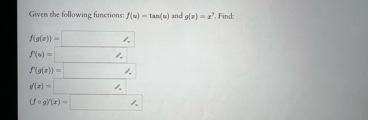 Given the following functions: f(u) = tan(u) and g(x) = x7. Find:
f(g(x)) =
f'(u) =
f'(g(x)) =
g(x) =
(fog)'(x) =
A
9-