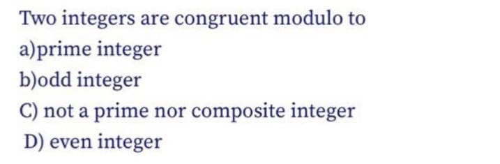 Two integers are congruent modulo to
a)prime integer
b)odd integer
C) not a prime nor composite integer
D) even integer
