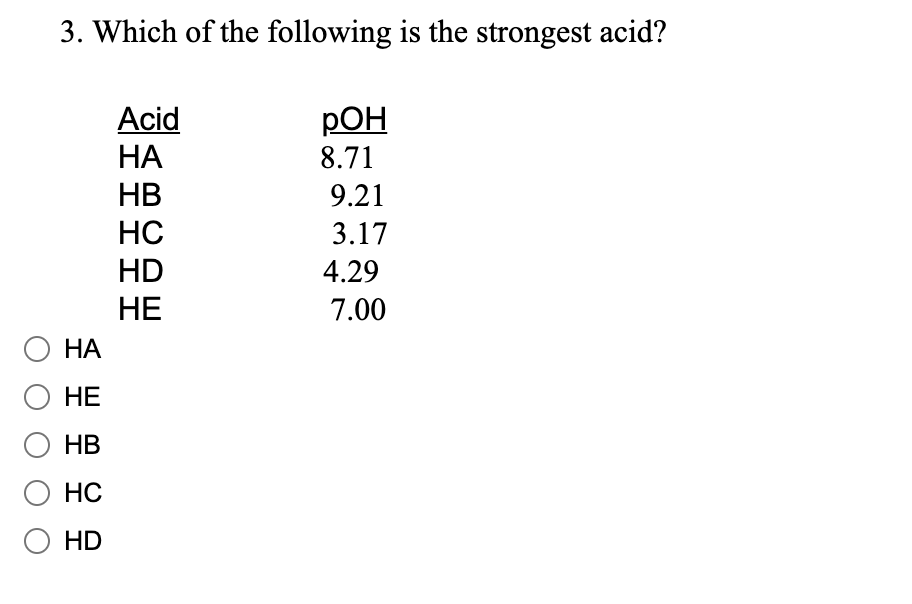 3. Which of the following is the strongest acid?
Acid
РОН
НА
8.71
HB
9.21
HC
3.17
HD
4.29
НЕ
7.00
НА
НЕ
HB
HC
HD
