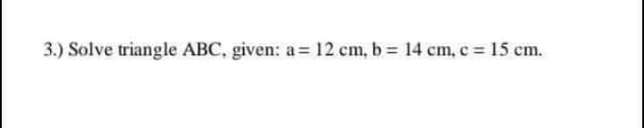 3.) Solve triangle ABC, given: a = 12 cm, b= 14 cm, c 15 cm.
