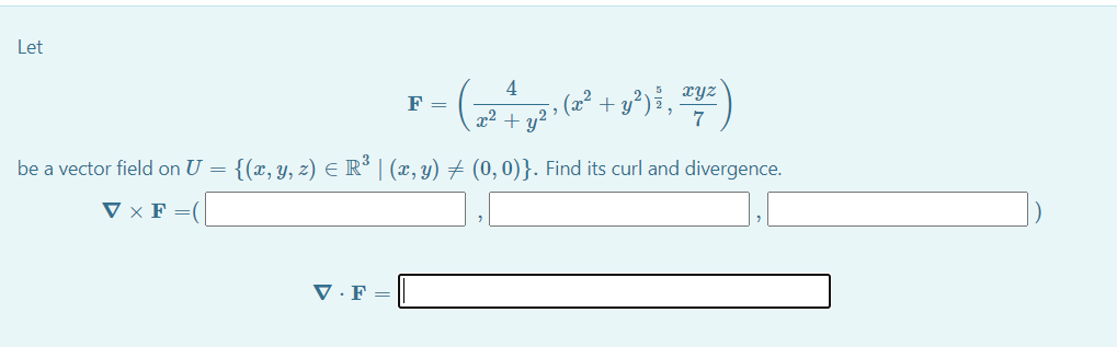 Let
+ y³)%¸ æyz
7
4
F =
x² +
be a vector field on U =
{(x, y, z) E R° | (x, y) + (0, 0)}. Find its curl and divergence.
V × F =
V · F =
