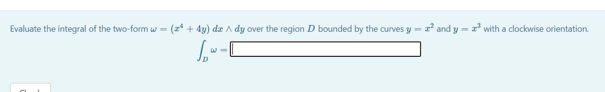 Evaluate the integral of the two-form w =
(x4 + 4y) dx A dy over the region D bounded by the curves y = x2 and y = x³ with a clockwise orientation.
W =
