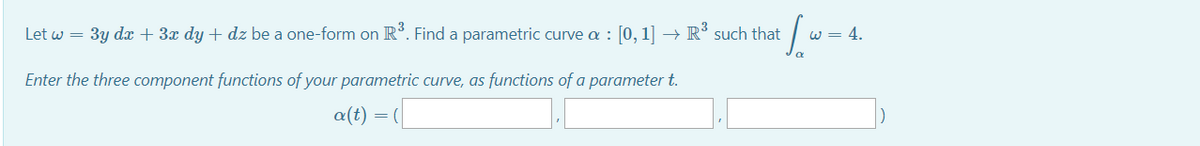 Let w = 3y dx + 3x dy + dz be a one-form on R°. Find a parametric curve a : [0, 1] → R° such that
w = 4.
Enter the three component functions of your parametric curve, as functions of a parameter t.
a(t)
