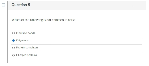 Question 5
Which of the following is not common in cells?
O Disulfide bonds
Oligomers
O Protein complexes
O Charged proteins
