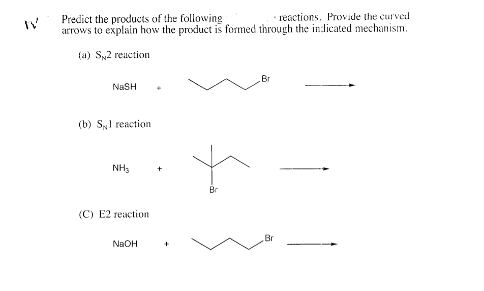 · reactions. Provide the curved
Predict the products of the following.
arrows to explain how the product is formed through the indicated mechanism.
(a) S2 reaction
Br
NaSH
(b) Sy1 reaction
NH3
Br
(C) E2 reaction
Br
NaOH
