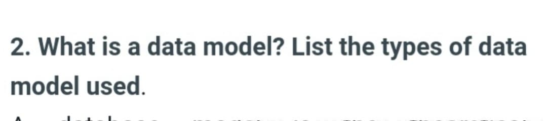 2. What is a data model? List the types of data
model used.